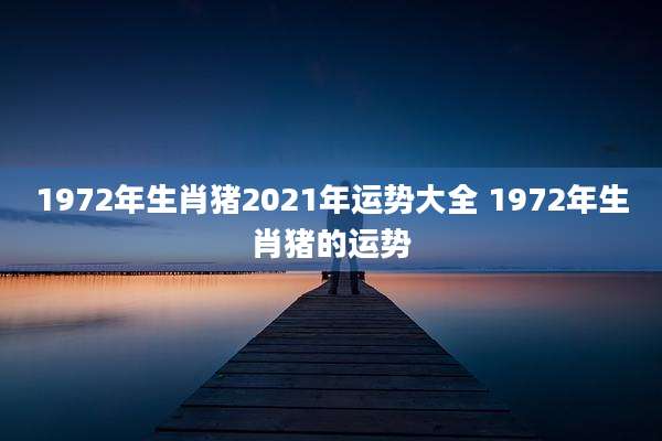 1972年生肖猪2021年运势大全 1972年生肖猪的运势
