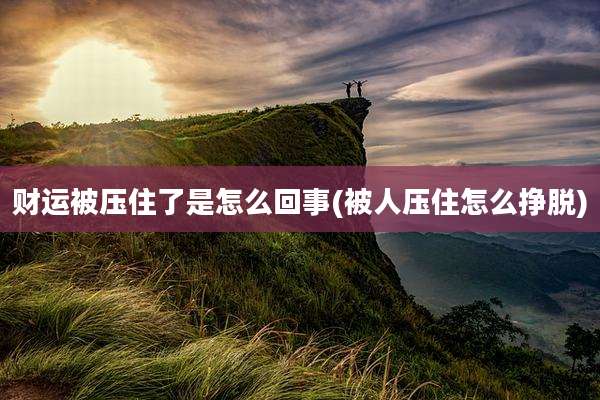 财运被压住了是怎么回事(被人压住怎么挣脱)