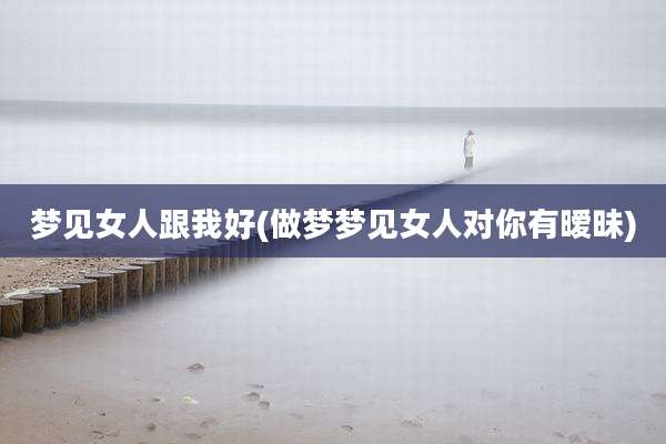 梦见女人跟我好(做梦梦见女人对你有暧昧)