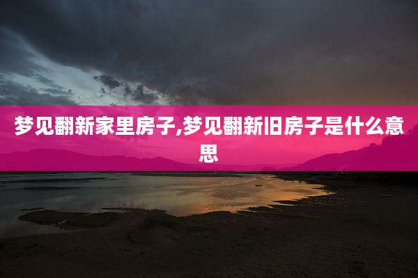 梦见翻新家里房子,梦见翻新旧房子是什么意思