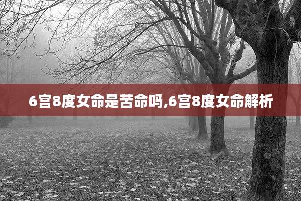 6宫8度女命是苦命吗,6宫8度女命解析