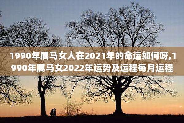 1990年属马女人在2021年的命运如何呀,1990年属马女2022年运势及运程每月运程