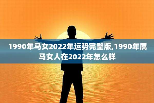 1990年马女2022年运势完整版,1990年属马女人在2022年怎么样