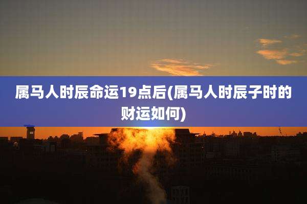 属马人时辰命运19点后(属马人时辰子时的财运如何)