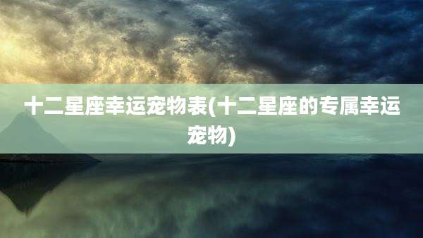 十二星座幸运宠物表(十二星座的专属幸运宠物)