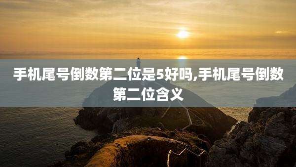 手机尾号倒数第二位是5好吗,手机尾号倒数第二位含义