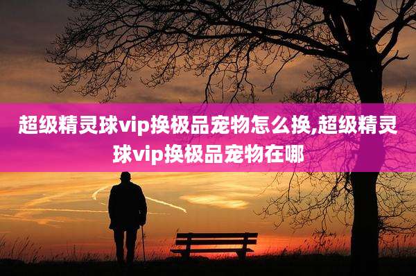 超级精灵球vip换极品宠物怎么换,超级精灵球vip换极品宠物在哪