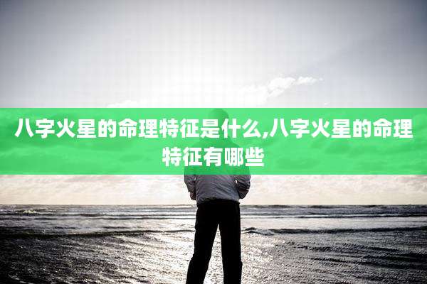 八字火星的命理特征是什么,八字火星的命理特征有哪些