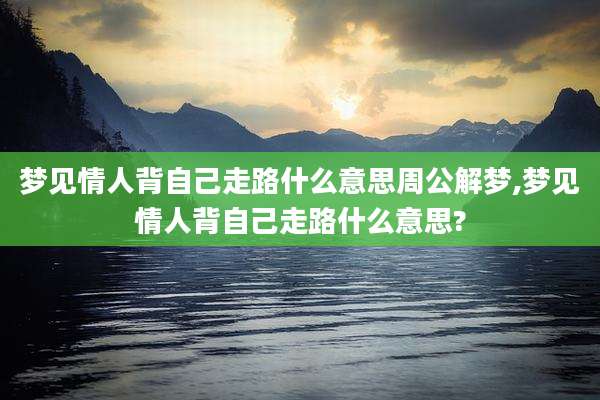 梦见情人背自己走路什么意思周公解梦,梦见情人背自己走路什么意思?