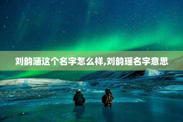 刘韵涵这个名字怎么样,刘韵瑶名字意思
