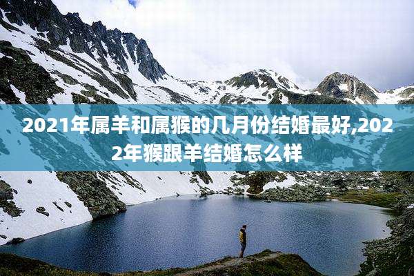 2021年属羊和属猴的几月份结婚最好,2022年猴跟羊结婚怎么样