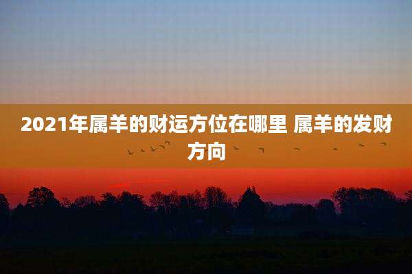 2021年属羊的财运方位在哪里 属羊的发财方向