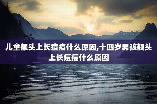 儿童额头上长痘痘什么原因,十四岁男孩额头上长痘痘什么原因