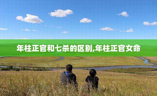 年柱正官和七杀的区别,年柱正官女命