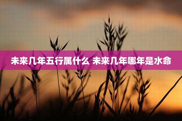 未来几年五行属什么 未来几年哪年是水命