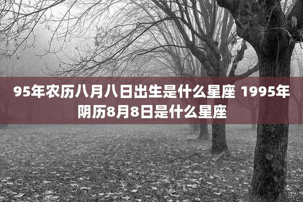 95年农历八月八日出生是什么星座 1995年阴历8月8日是什么星座
