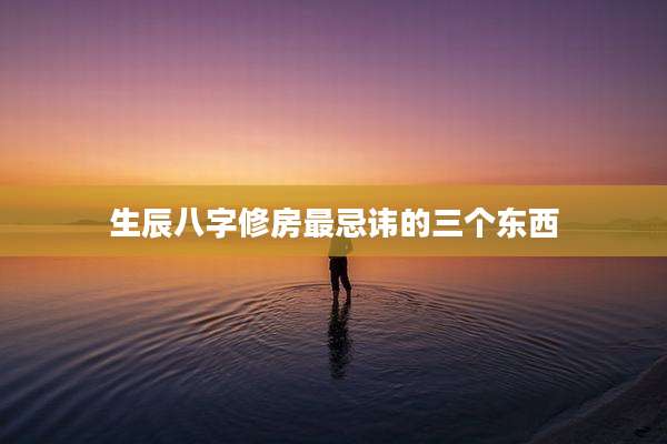 生辰八字修房最忌讳的三个东西