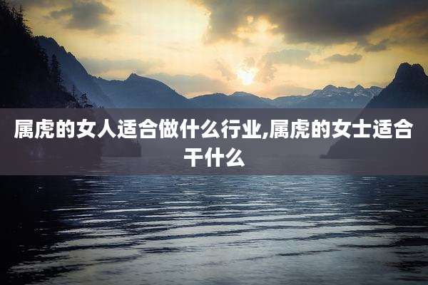 属虎的女人适合做什么行业,属虎的女士适合干什么