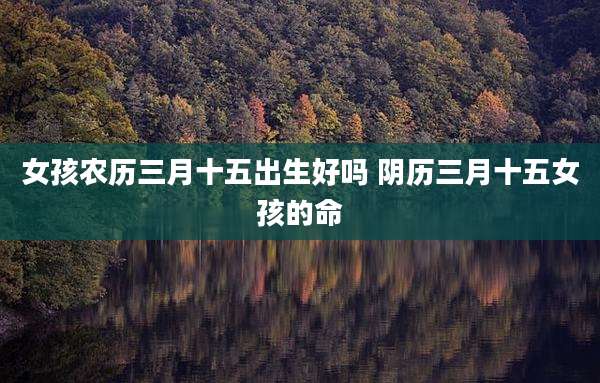女孩农历三月十五出生好吗 阴历三月十五女孩的命