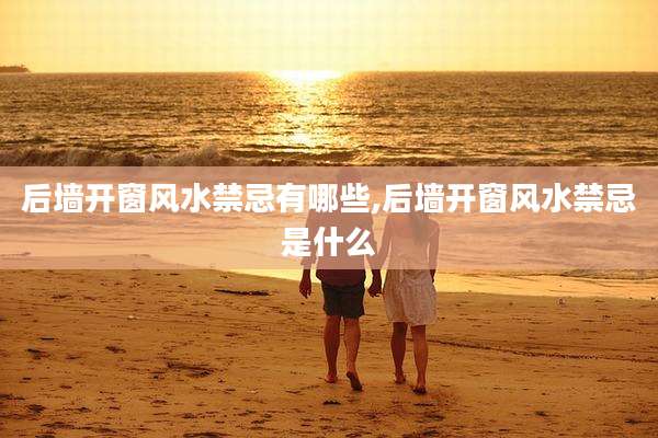 后墙开窗风水禁忌有哪些,后墙开窗风水禁忌是什么
