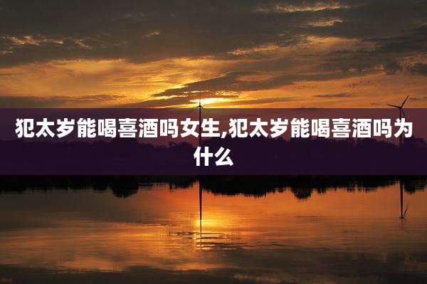 犯太岁能喝喜酒吗女生,犯太岁能喝喜酒吗为什么