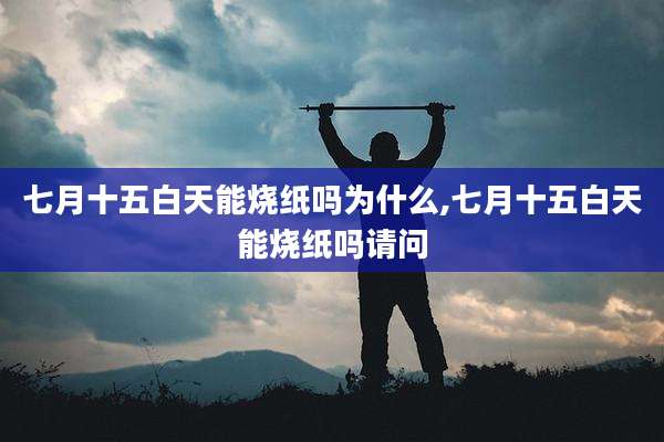 七月十五白天能烧纸吗为什么,七月十五白天能烧纸吗请问
