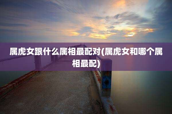 属虎女跟什么属相最配对(属虎女和哪个属相最配)