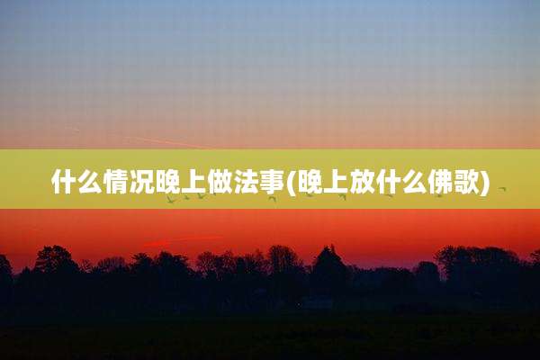 什么情况晚上做法事(晚上放什么佛歌)