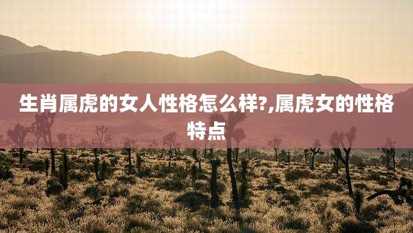 生肖属虎的女人性格怎么样?,属虎女的性格特点