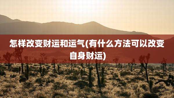 怎样改变财运和运气(有什么方法可以改变自身财运)