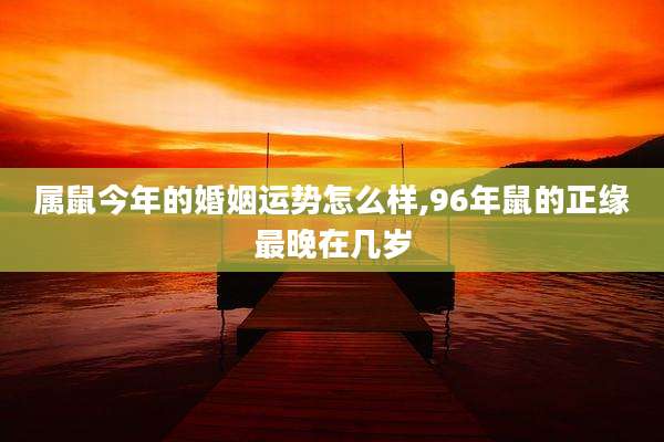 属鼠今年的婚姻运势怎么样,96年鼠的正缘最晚在几岁