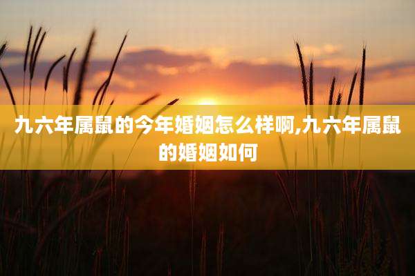 九六年属鼠的今年婚姻怎么样啊,九六年属鼠的婚姻如何