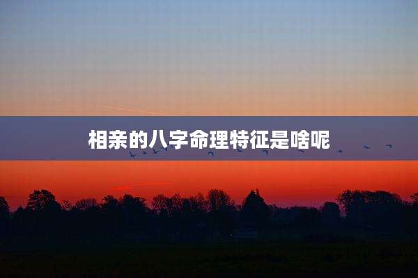 相亲的八字命理特征是啥呢