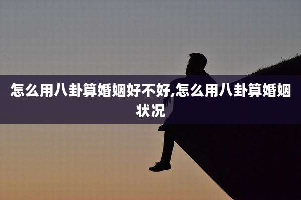 怎么用八卦算婚姻好不好,怎么用八卦算婚姻状况