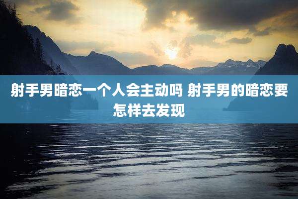 射手男暗恋一个人会主动吗 射手男的暗恋要怎样去发现