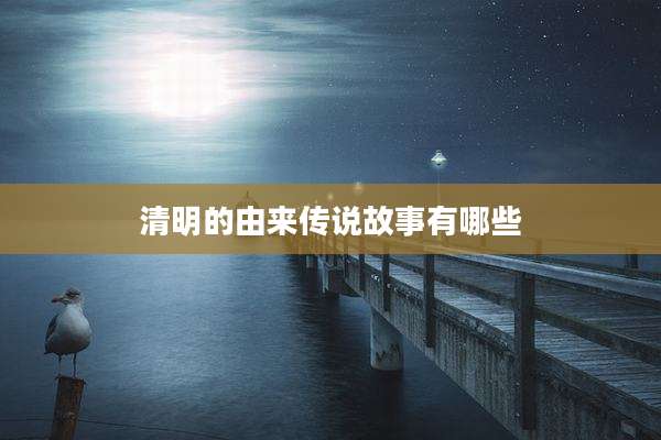 清明的由来传说故事有哪些
