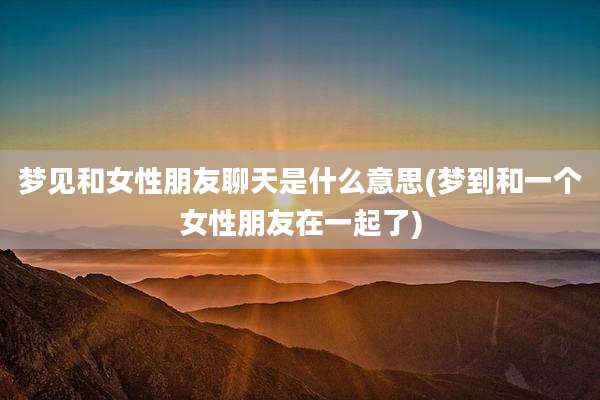 梦见和女性朋友聊天是什么意思(梦到和一个女性朋友在一起了)