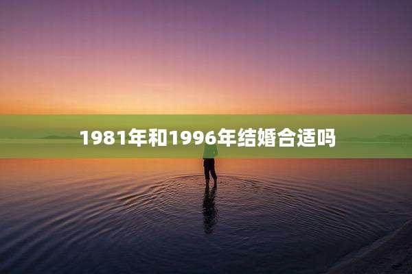 1981年和1996年结婚合适吗