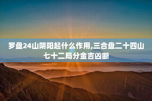 罗盘24山阴阳起什么作用,三合盘二十四山七十二局分金吉凶断