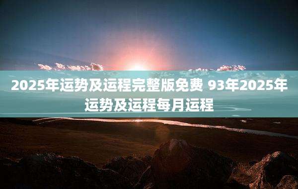 2025年运势及运程完整版免费 93年2025年运势及运程每月运程