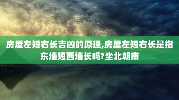 房屋左短右长吉凶的原理,房屋左短右长是指东墙短西墙长吗?坐北朝南