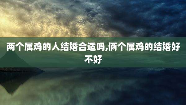 两个属鸡的人结婚合适吗,俩个属鸡的结婚好不好
