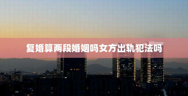 复婚算两段婚姻吗女方出轨犯法吗
