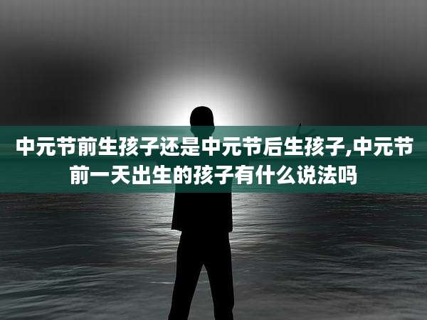 中元节前生孩子还是中元节后生孩子,中元节前一天出生的孩子有什么说法吗