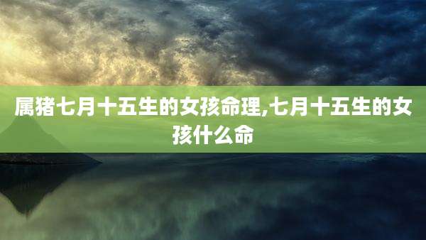 属猪七月十五生的女孩命理,七月十五生的女孩什么命