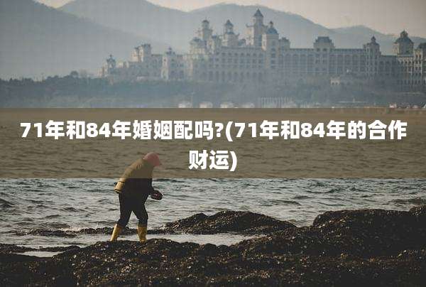 71年和84年婚姻配吗?(71年和84年的合作财运)