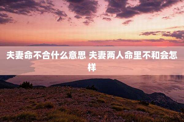 夫妻命不合什么意思 夫妻两人命里不和会怎样