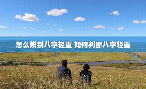怎么辨别八字轻重 如何判断八字轻重