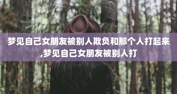 梦见自己女朋友被别人欺负和那个人打起来,梦见自己女朋友被别人打