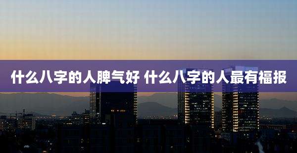 什么八字的人脾气好 什么八字的人最有福报